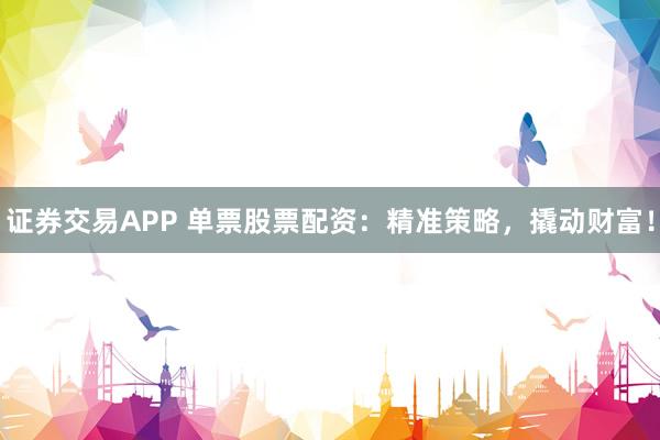证券交易APP 单票股票配资:精准策略,撬动财富!
