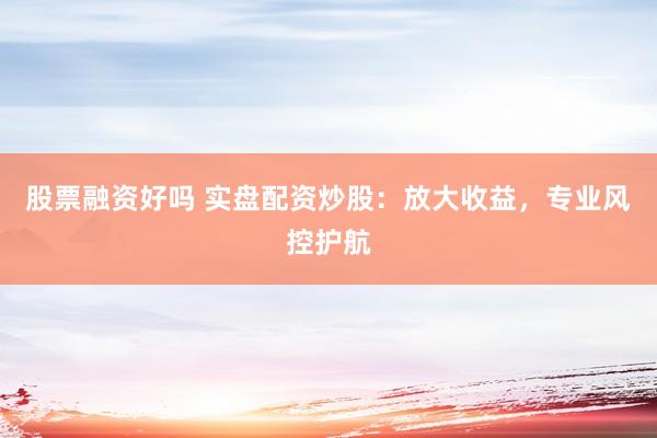 股票融资好吗 实盘配资炒股:放大收益,专业风控护航