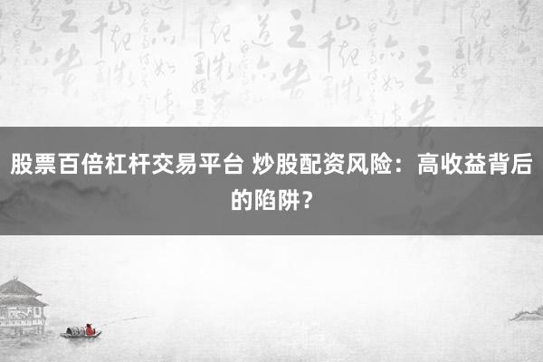 股票百倍杠杆交易平台 炒股配资风险:高收益背后的陷阱?