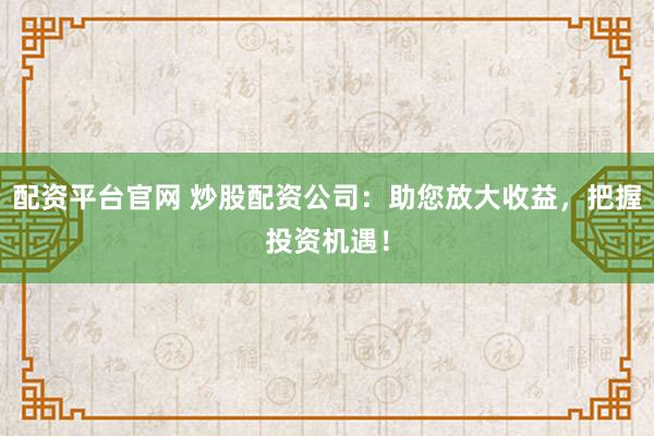 配资平台官网 炒股配资公司:助您放大收益,把握投资机遇!