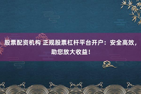 股票配资机构 正规股票杠杆平台开户:安全高效,助您放大收益!