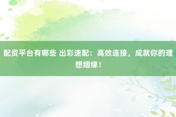 配资平台有哪些 出彩速配:高效连接,成就你的理想姻缘!