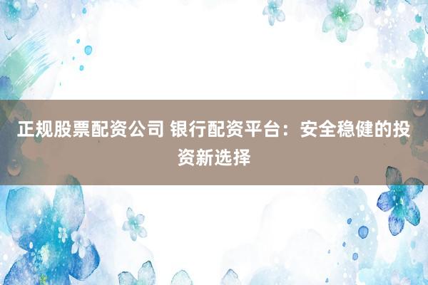 正规股票配资公司 银行配资平台:安全稳健的投资新选择