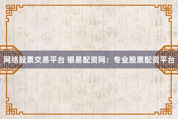 网络股票交易平台 银易配资网:专业股票配资平台