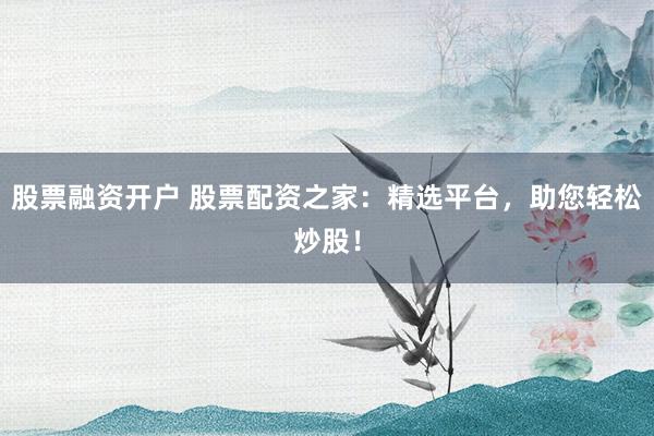 股票融资开户 股票配资之家:精选平台,助您轻松炒股!