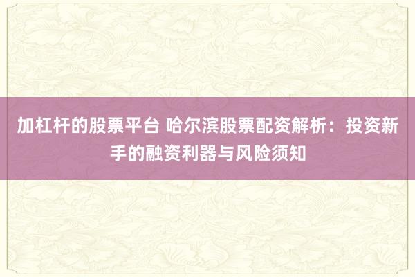 加杠杆的股票平台 哈尔滨股票配资解析:投资新手的融资利器与风险须知