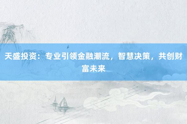 天盛投资:专业引领金融潮流,智慧决策,共创财富未来