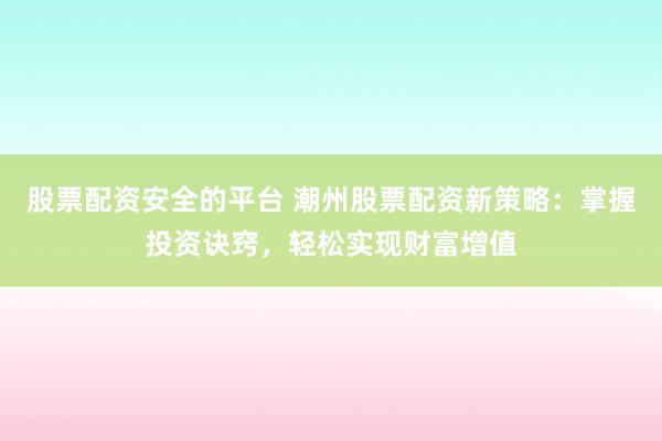 股票配资安全的平台 潮州股票配资新策略:掌握投资诀窍,轻松实现财富增值