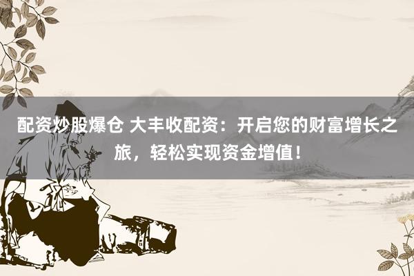 配资炒股爆仓 大丰收配资:开启您的财富增长之旅,轻松实现资金增值!
