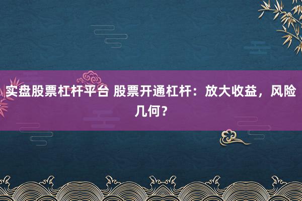 实盘股票杠杆平台 股票开通杠杆:放大收益,风险几何?