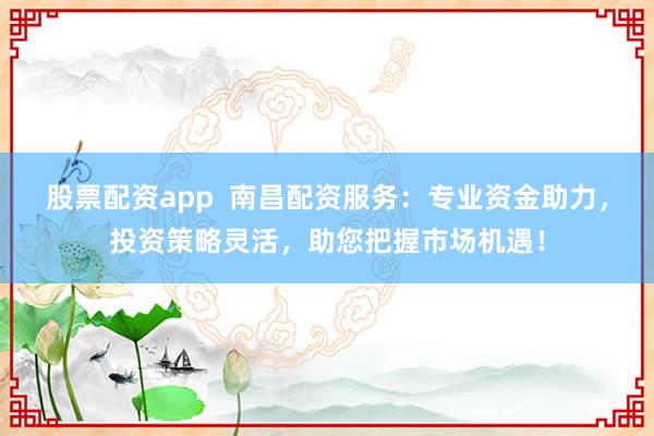 股票配资app 南昌配资服务:专业资金助力,投资策略灵活,助您把握市场机遇!