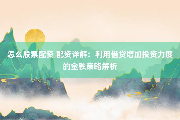怎么股票配资 配资详解:利用借贷增加投资力度的金融策略解析