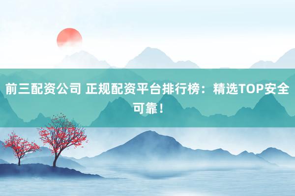 前三配资公司 正规配资平台排行榜：精选TOP安全可靠！