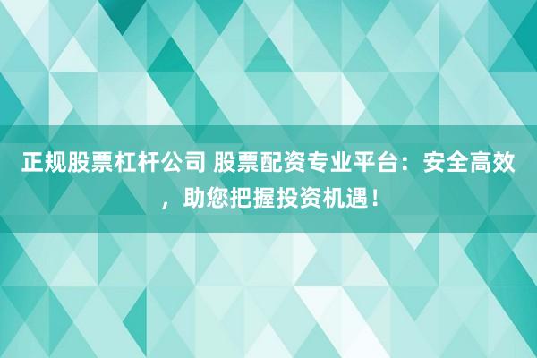 正规股票杠杆公司 股票配资专业平台：安全高效，助您把握投资机遇！