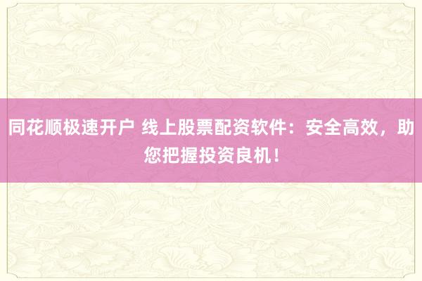 同花顺极速开户 线上股票配资软件：安全高效，助您把握投资良机！