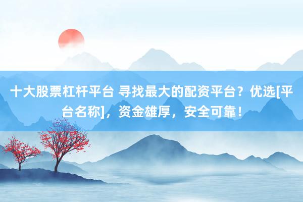 十大股票杠杆平台 寻找最大的配资平台？优选[平台名称]，资金雄厚，安全可靠！