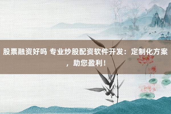 股票融资好吗 专业炒股配资软件开发：定制化方案，助您盈利！