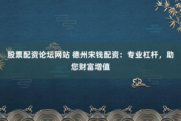 股票配资论坛网站 德州宋钱配资：专业杠杆，助您财富增值