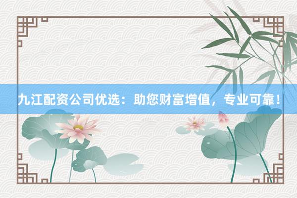九江配资公司优选：助您财富增值，专业可靠！