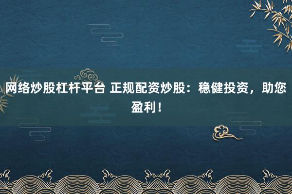 网络炒股杠杆平台 正规配资炒股：稳健投资，助您盈利！