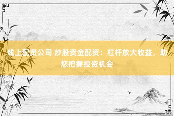 线上配资公司 炒股资金配资：杠杆放大收益，助您把握投资机会