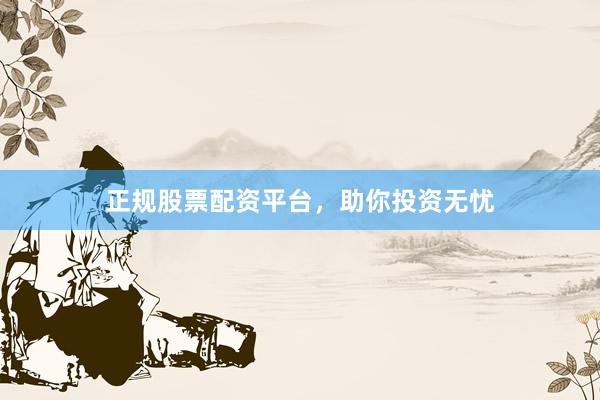 正规股票配资平台，助你投资无忧