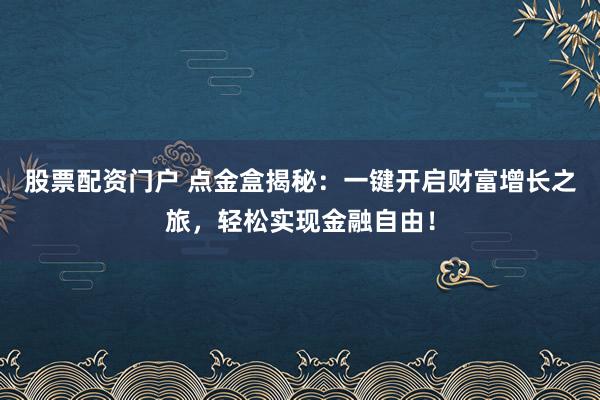 股票配资门户 点金盒揭秘：一键开启财富增长之旅，轻松实现金融自由！