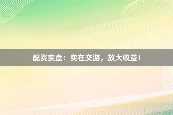 配资实盘:实在交游,放大收益!