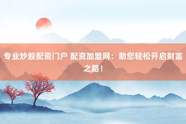 专业炒股配资门户 配资加盟网：助您轻松开启财富之路！