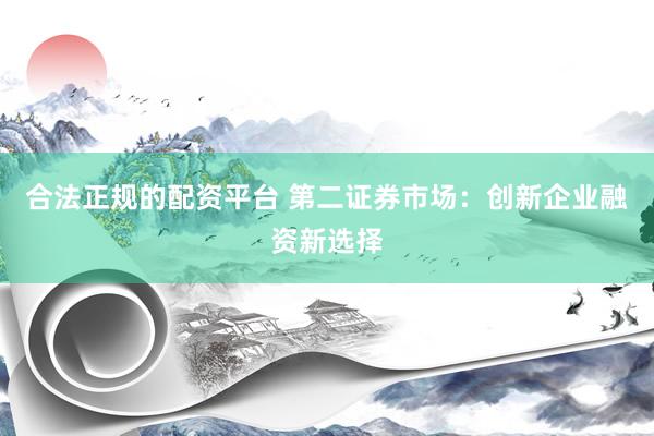 合法正规的配资平台 第二证券市场：创新企业融资新选择