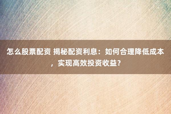 怎么股票配资 揭秘配资利息:如何合理降低成本,实现高效投资收益?