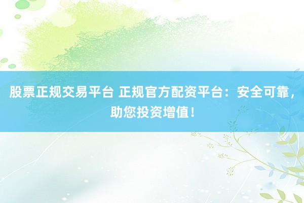 股票正规交易平台 正规官方配资平台：安全可靠，助您投资增值！