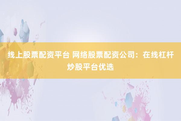 线上股票配资平台 网络股票配资公司:在线杠杆炒股平台优选