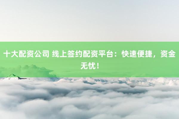 十大配资公司 线上签约配资平台:快速便捷,资金无忧!