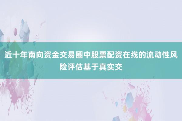 近十年南向资金交易圈中股票配资在线的流动性风险评估基于真实交