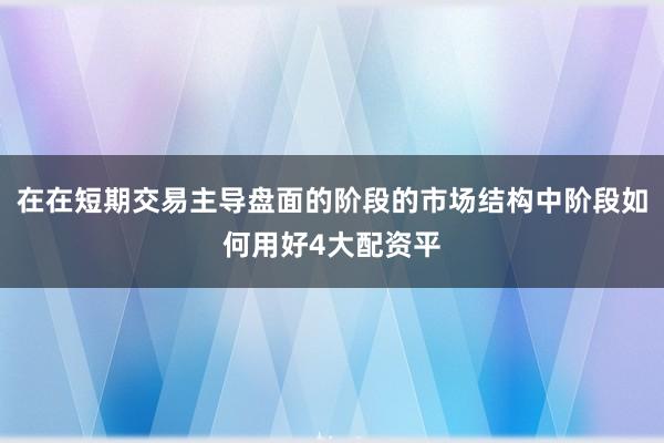 在在短期交易主导盘面的阶段的市场结构中阶段如何用好4大配资平