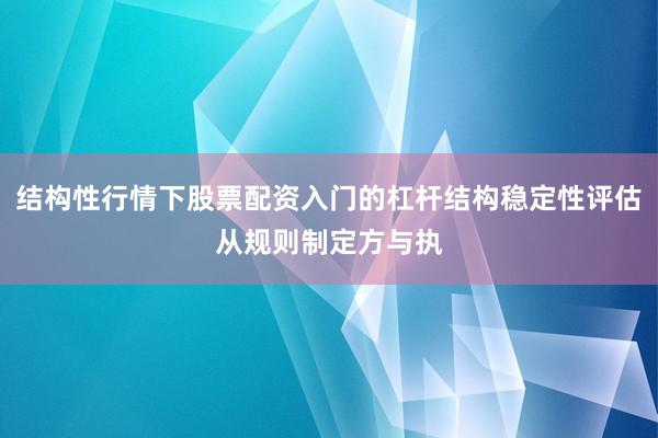 结构性行情下股票配资入门的杠杆结构稳定性评估从规则制定方与执