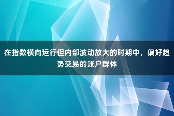 在指数横向运行但内部波动放大的时期中，偏好趋势交易的账户群体