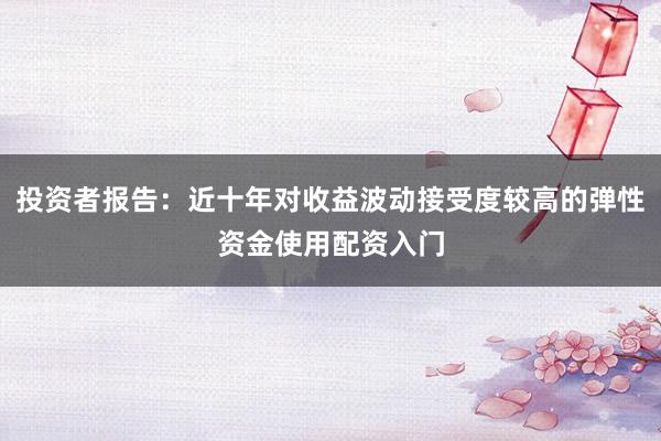 投资者报告：近十年对收益波动接受度较高的弹性资金使用配资入门
