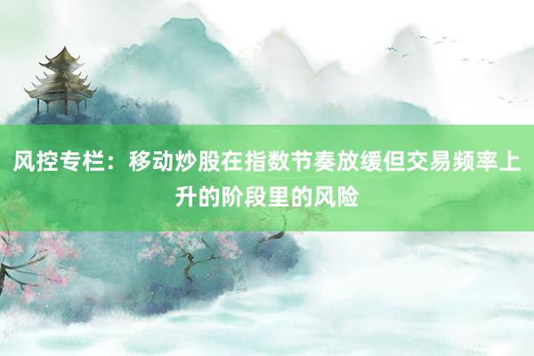风控专栏:移动炒股在指数节奏放缓但交易频率上升的阶段里的风险