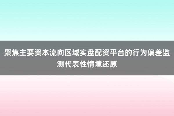 聚焦主要资本流向区域实盘配资平台的行为偏差监测代表性情境还原