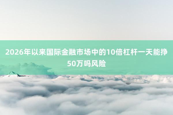 2026年以来国际金融市场中的10倍杠杆一天能挣50万吗风险