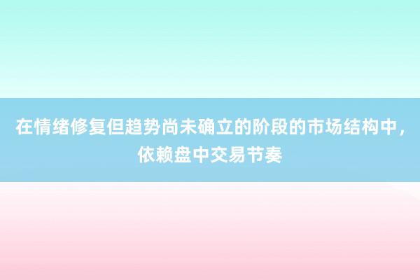 在情绪修复但趋势尚未确立的阶段的市场结构中，依赖盘中交易节奏