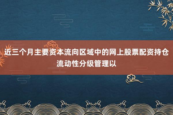 近三个月主要资本流向区域中的网上股票配资持仓流动性分级管理以