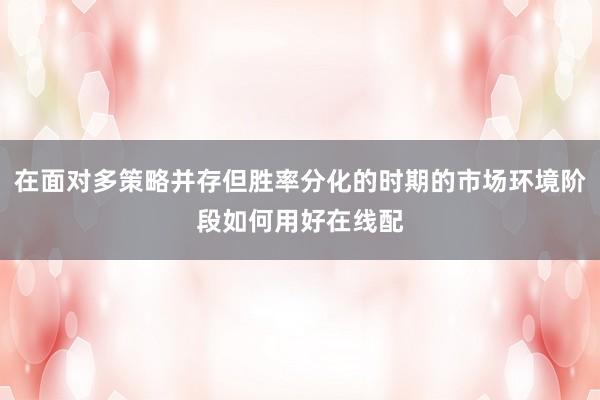 在面对多策略并存但胜率分化的时期的市场环境阶段如何用好在线配