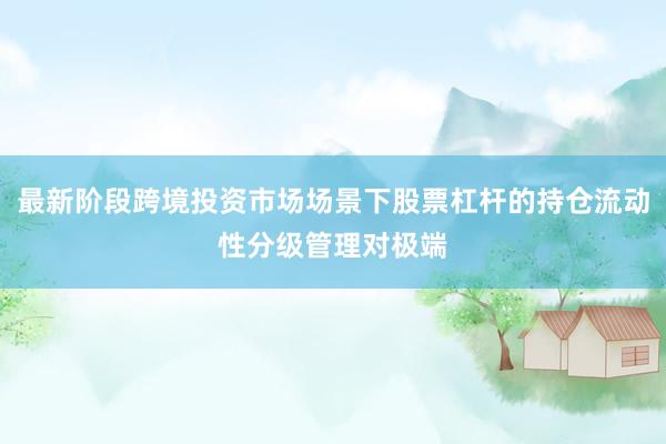 最新阶段跨境投资市场场景下股票杠杆的持仓流动性分级管理对极端