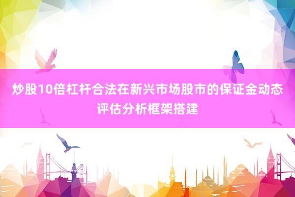 炒股10倍杠杆合法在新兴市场股市的保证金动态评估分析框架搭建