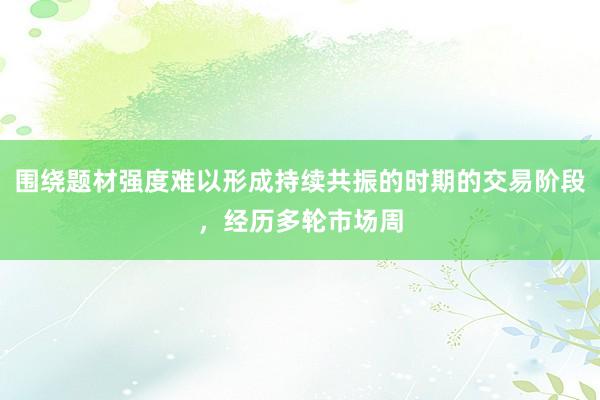 围绕题材强度难以形成持续共振的时期的交易阶段，经历多轮市场周