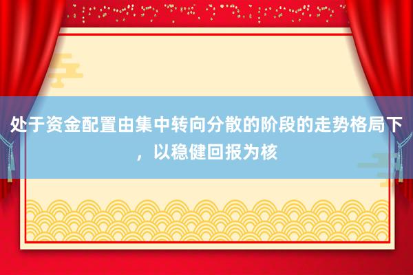 处于资金配置由集中转向分散的阶段的走势格局下，以稳健回报为核