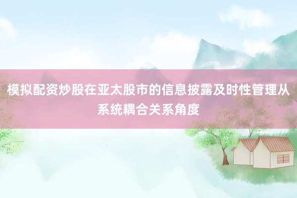 模拟配资炒股在亚太股市的信息披露及时性管理从系统耦合关系角度